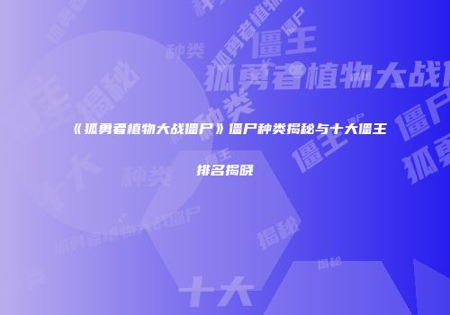 《狐勇者植物大战僵尸》僵尸种类揭秘与十大僵王排名揭晓