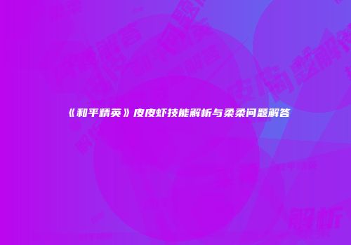 《和平精英》皮皮虾技能解析与柔柔问题解答