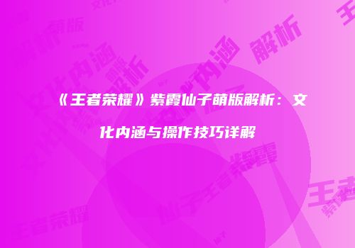 《王者荣耀》紫霞仙子萌版解析：文化内涵与操作技巧详解