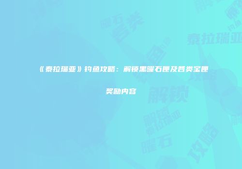 《泰拉瑞亚》钓鱼攻略：解锁黑曜石匣及各类宝匣奖励内容