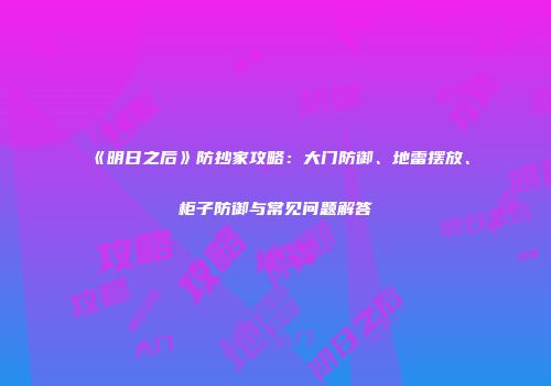 《明日之后》防抄家攻略：大门防御、地雷摆放、柜子防御与常见问题解答