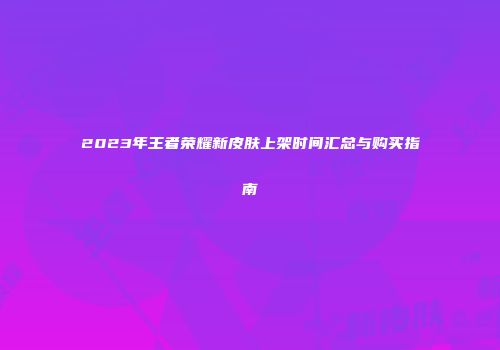 2023年王者荣耀新皮肤上架时间汇总与购买指南