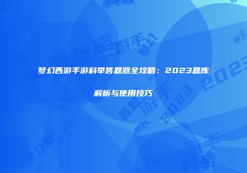 梦幻西游手游科举答题器全攻略：2023题库解析与使用技巧
