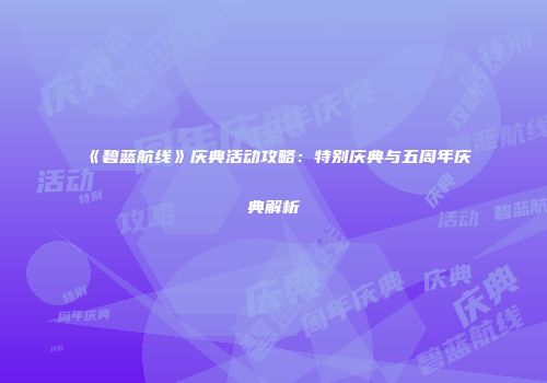 《碧蓝航线》庆典活动攻略：特别庆典与五周年庆典解析