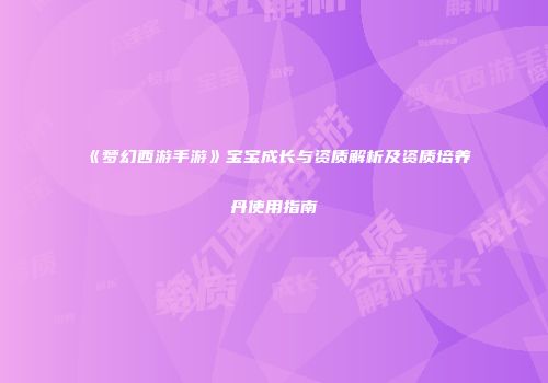 《梦幻西游手游》宝宝成长与资质解析及资质培养丹使用指南