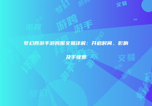 梦幻西游手游跨服交易详解：开启时间、影响及手续费