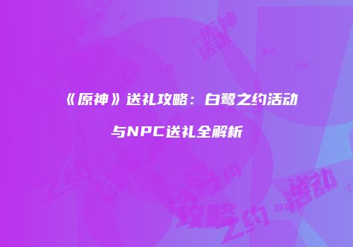 《原神》送礼攻略：白鹭之约活动与NPC送礼全解析