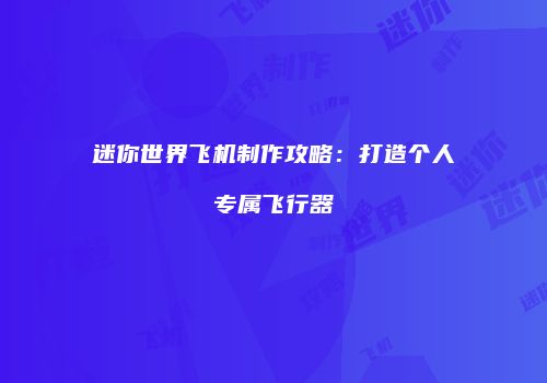迷你世界飞机制作攻略：打造个人专属飞行器