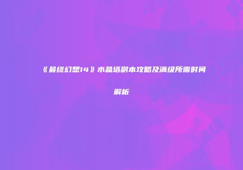 《最终幻想14》水晶塔副本攻略及满级所需时间解析