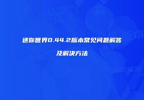 迷你世界0.44.2版本常见问题解答及解决方法