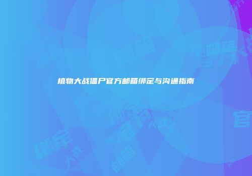 植物大战僵尸官方邮箱绑定与沟通指南