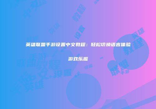 英雄联盟手游设置中文教程：轻松切换语言体验游戏乐趣