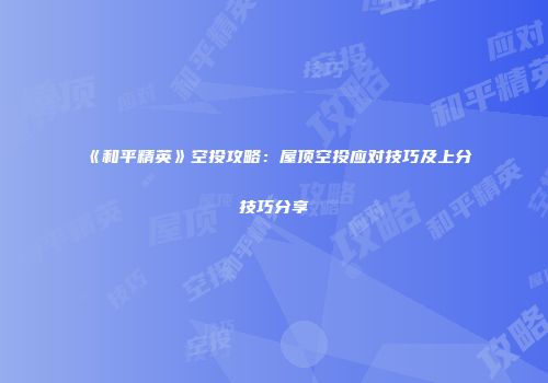 《和平精英》空投攻略：屋顶空投应对技巧及上分技巧分享