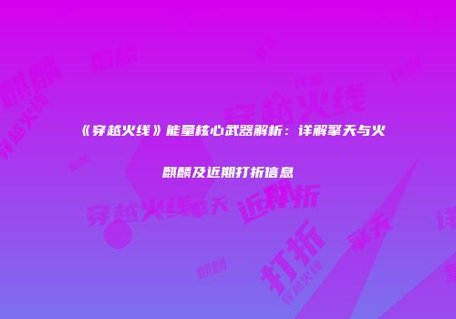 《穿越火线》能量核心武器解析：详解擎天与火麒麟及近期打折信息