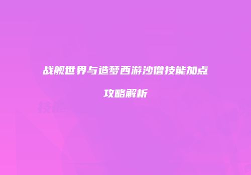战舰世界与造梦西游沙僧技能加点攻略解析