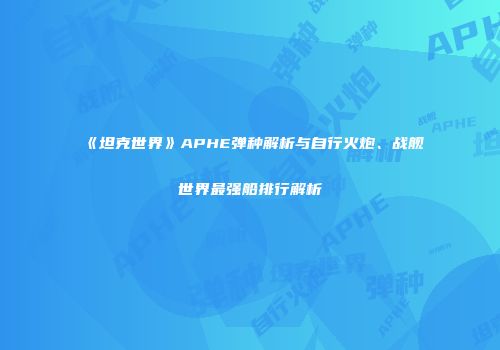 《坦克世界》APHE弹种解析与自行火炮、战舰世界最强船排行解析