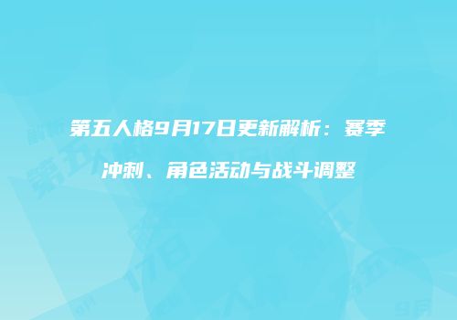 第五人格9月17日更新解析：赛季冲刺、角色活动与战斗调整