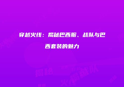 穿越火线：揭秘巴西服、战队与巴西套装的魅力