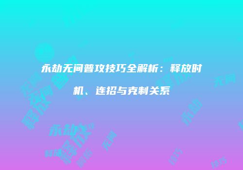 永劫无间普攻技巧全解析：释放时机、连招与克制关系