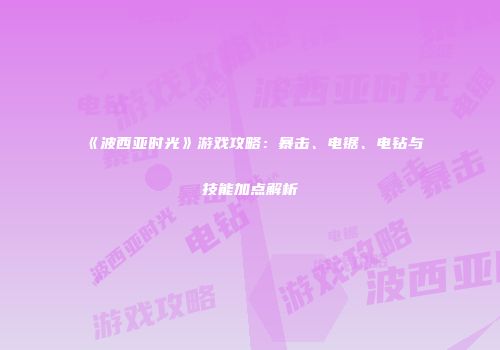 《波西亚时光》游戏攻略：暴击、电锯、电钻与技能加点解析