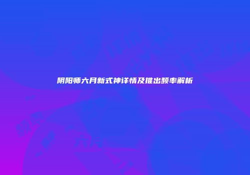 阴阳师六月新式神详情及推出频率解析