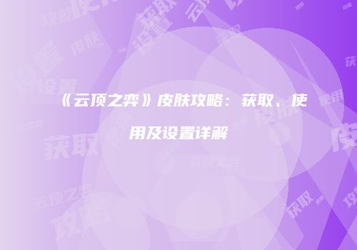 《云顶之弈》皮肤攻略：获取、使用及设置详解
