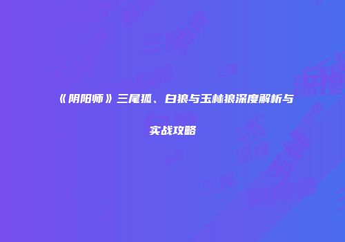 《阴阳师》三尾狐、白狼与玉林狼深度解析与实战攻略