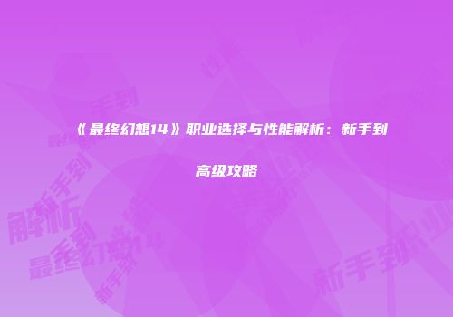 《最终幻想14》职业选择与性能解析：新手到高级攻略