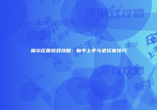 摩尔庄园游戏攻略：新手上手与老玩家技巧