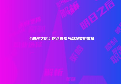 《明日之后》职业选择与盈利策略解析