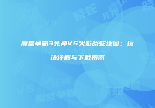 魔兽争霸3死神VS火影晓蛇地图：玩法详解与下载指南