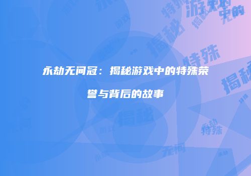 永劫无间冠：揭秘游戏中的特殊荣誉与背后的故事