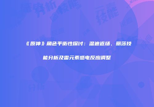 《原神》角色平衡性探讨：温迪返场、丽莎技能分析及雷元素感电反应调整