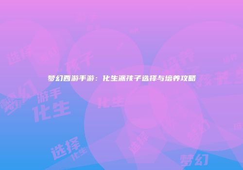 梦幻西游手游：化生派孩子选择与培养攻略