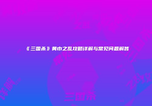 《三国杀》黄巾之乱攻略详解与常见问题解答