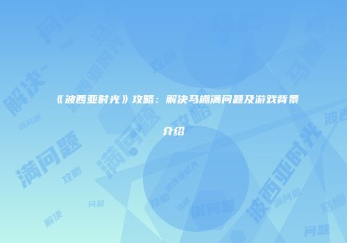 《波西亚时光》攻略：解决马棚满问题及游戏背景介绍