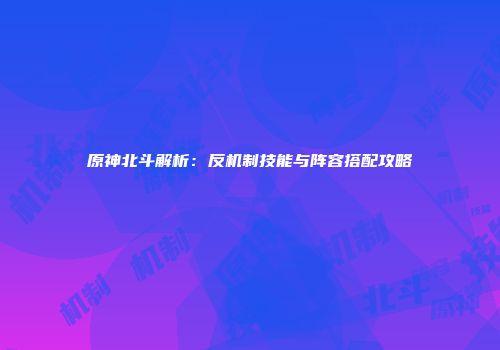 原神北斗解析：反机制技能与阵容搭配攻略