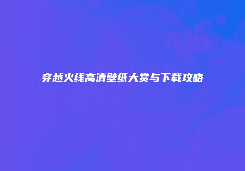 穿越火线高清壁纸大赏与下载攻略