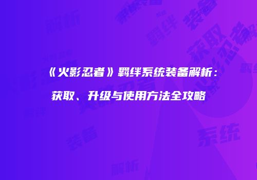 《火影忍者》羁绊系统装备解析：获取、升级与使用方法全攻略