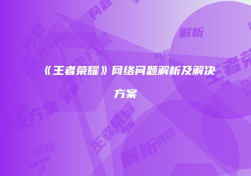 《王者荣耀》网络问题解析及解决方案