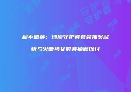 和平精英：沙漠守护者套装抽奖解析与火箭少女时装抽取探讨