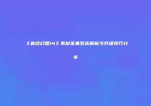 《最终幻想14》素材采集系统解析与升级技巧分享