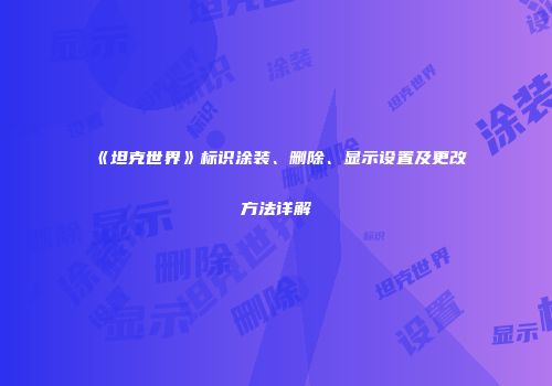 《坦克世界》标识涂装、删除、显示设置及更改方法详解