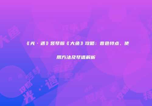 《光·遇》竖琴版《大鱼》攻略：音色特点、使用方法及琴谱解析