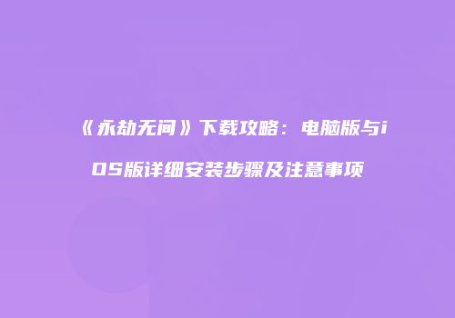 《永劫无间》下载攻略：电脑版与iOS版详细安装步骤及注意事项