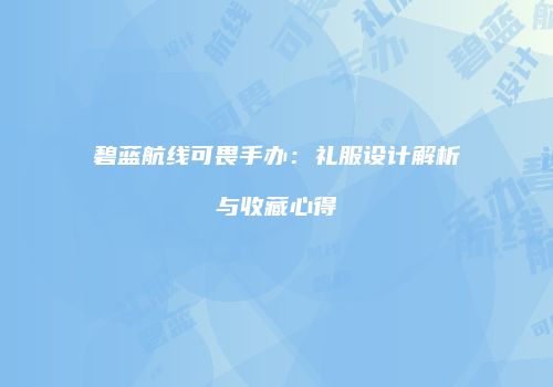 碧蓝航线可畏手办：礼服设计解析与收藏心得