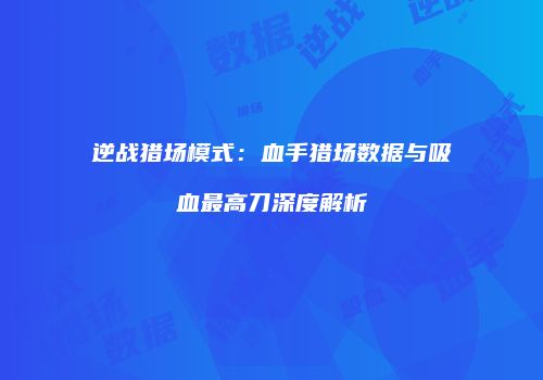 逆战猎场模式：血手猎场数据与吸血最高刀深度解析