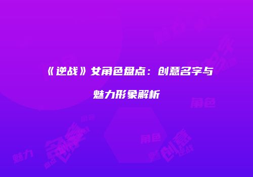 《逆战》女角色盘点：创意名字与魅力形象解析