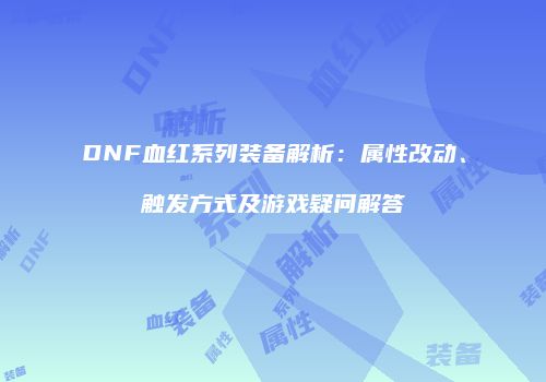 DNF血红系列装备解析：属性改动、触发方式及游戏疑问解答