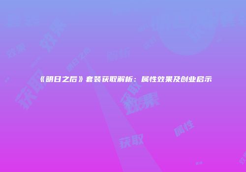 《明日之后》套装获取解析：属性效果及创业启示